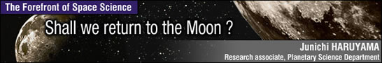 Shall we return to the Moon ? - Paving the Way to a New Era of Space Transportation / Junichi HARUYAMA - Research associate, Planetary Science Department -