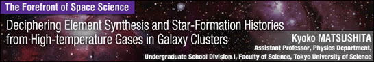 Deciphering Element Synthesis and Star-Formation Histories from High-temperature Gases in Galaxy Clusters / Kyoko MATSUSHITA - Assistant Professor, Physics Department, Undergraduate School Division I, Faculty of Science, Tokyo University of Science -