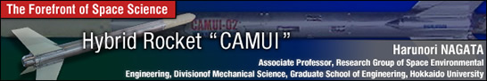 Hybrid Rocket CAMUIE/ Harunori NAGATA - Associate Professor, Research Group of Space Environmental Engineering, Division of Mechanical Science, Graduate School of Engineering, Hokkaido University -