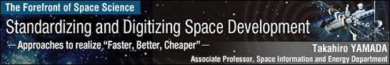 Standardizing and Digitizing Space Development - Paving the Way to a New Era of Space Transportation / Takahiro YAMADA - Associate Professor, Space Information and Energy Department -