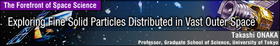 Exploring Fine Solid Particles Distributed in Vast Outer Space / Takashi ONAKA - Professor, Graduate School of Science, University of Tokyo -