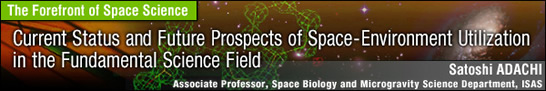 Current Status and Future Prospects of Space-Environment Utilization in the Fundamental Science Field / Satoshi ADACHI - Associate Professor, Space Biology and Microgravity Science Department, ISAS -