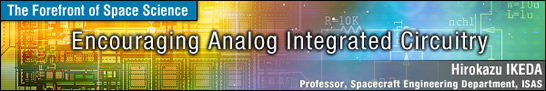 Encouraging Analog Integrated Circuitry / Hirokazu IKEDA - Professor, Spacecraft Engineering Department, ISAS -
