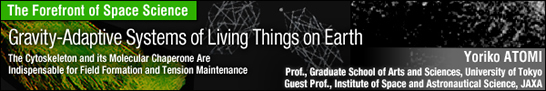 Gravity-Adaptive Systems of Living Things on Earth / Yoriko ATOMI - Prof., Graduate School of Arts and Sciences, University of Tokyo / Guest Prof., Institute of Space and Astronautical Science, JAXA -