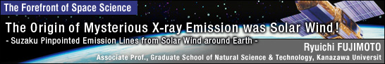 The Origin of Mysterious X-ray Emission was Solar Wind ! / Ryuichi FUJIMOTO - Associate Prof., Graduate School of Natural Science & Technology, Kanazawa University -