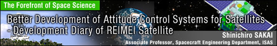 Better Development of Attitude Control Systems for Satellites - Development Diary of REIMEI Satellite / Shinichiro SAKAI - Associate Professor, Spacecraft Engineering Department, ISAS -