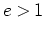 $e>1$