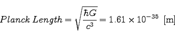 \begin{displaymath}
Planck\; Length =\sqrt{\frac{\hbar G}{c^3}}=1.61 \times 10^{-35} \;\; [{\rm m}]
\end{displaymath}