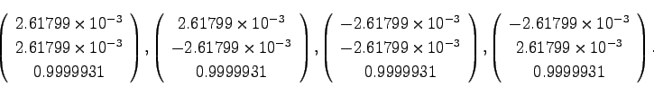 \begin{displaymath}
\left(\begin{array}{c}
2.61799 \times 10^{-3}\\
2.61799 \ti...
...{-3}\\
2.61799 \times 10^{-3}\\
0.9999931\end{array}\right).
\end{displaymath}