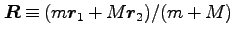$\bm{R} \equiv (m \bm{r}_1 +M \bm{r}_2)/(m + M)$
