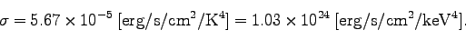 \begin{displaymath}
\sigma=5.67 \times 10^{-5}\; [{\rm erg/s/cm^2/K^4}] = 1.03 \times 10^{24} \; [{\rm erg/s/cm^2/keV^4}].
\end{displaymath}
