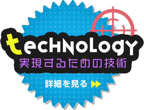 Technology / 実現するための技術 / 詳細を見る