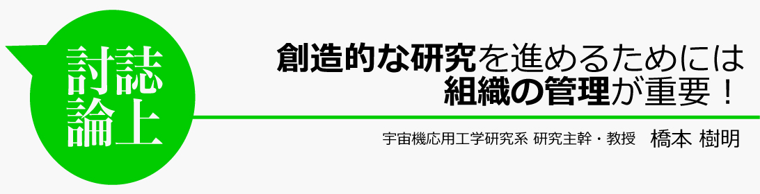 創造的な研究を進めるためには組織の管理が重要! 橋本樹明
宇宙機応用工学研究系 研究主幹・教授