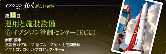 第13回:運用と施設設備(5)イプシロン管制センター(ECC) 餅原 義孝 基盤技術グループ 副グループ長/主任開発員 イプシロンロケットプロジェクトチーム