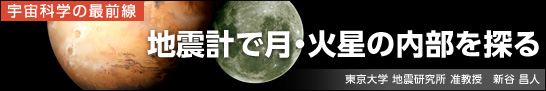 地震計で月・火星の内部を探る　東京大学 地震研究所 准教授　新谷 昌人