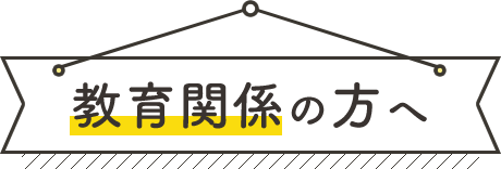 教育関係の方へ